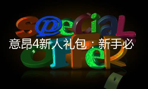 意昂4新人礼包：新手必领的超值豪礼与实战攻略