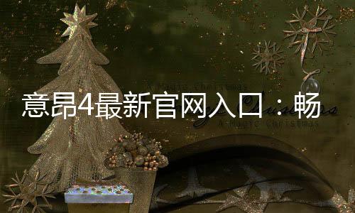 意昂4最新官网入口：畅享顶级电子游艺体验与独家优惠