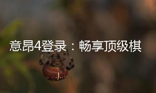 意昂4登录:畅享顶级棋牌娱乐的尊贵体验