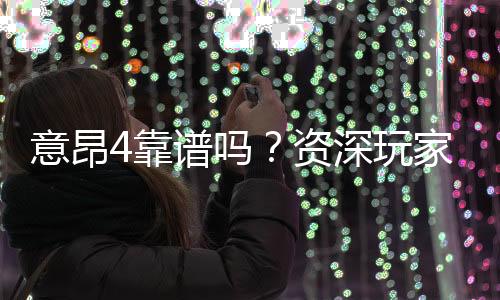 意昂4靠谱吗?资深玩家带你揭秘真实体验