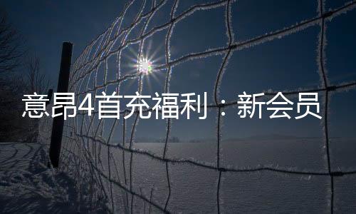 意昂4首充福利：新会员专享高额返利与独家礼包