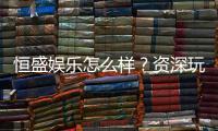 恒盛娱乐怎么样？资深玩家带你全面评测平台优势与体验