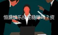 恒盛娱乐投注稳赚吗？资深玩家揭秘稳定盈利的三大策略
