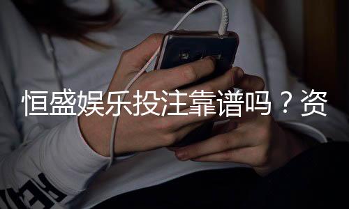 恒盛娱乐投注靠谱吗?资深玩家实测解析平台安全性