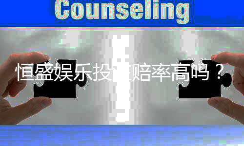 恒盛娱乐投注赔率高吗？资深玩家解析真实赔付率与赢钱技巧