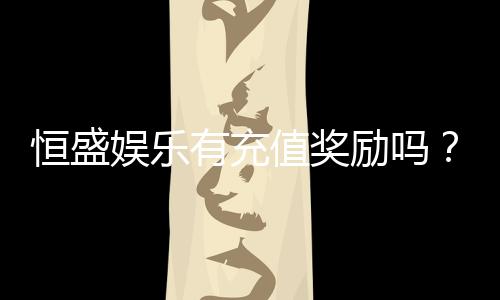 恒盛娱乐有充值奖励吗?揭秘最新充值优惠与福利活动