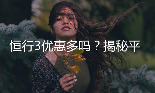 恒行3优惠多吗？揭秘平台最新优惠活动与福利