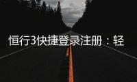 恒行3快捷登录注册：轻松三步完成账号注册畅玩棋牌
