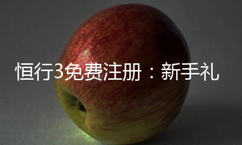 恒行3免费注册:新手礼包及游戏攻略一网打尽