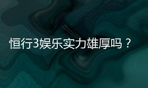 恒行3娱乐实力雄厚吗?深度解析其平台优势与玩家口碑