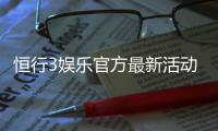 恒行3娱乐官方最新活动：独家优惠与精彩赛事等你参与
