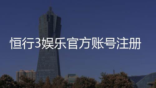恒行3娱乐官方账号注册:新手必看的快速注册指南