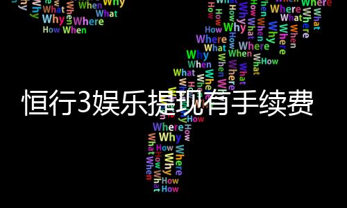 恒行3娱乐提现有手续费吗?一文详解提现规则与费用