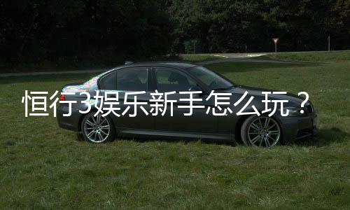 恒行3娱乐新手怎么玩?从注册到实战的完整攻略