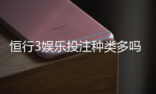 恒行3娱乐投注种类多吗?带你探索丰富多样的游戏选择