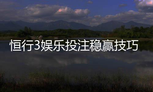 恒行3娱乐投注稳赢技巧:资深玩家分享实战经验与策略解析