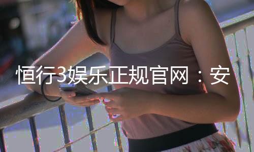 恒行3娱乐正规官网:安全可靠的在线娱乐平台首选