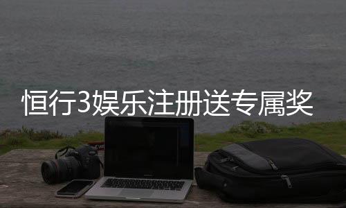 恒行3娱乐注册送专属奖励:新会员首存即享豪华礼包与高额返利