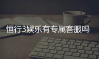 恒行3娱乐有专属客服吗？为您解答VIP服务与联系渠道