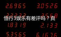 恒行3娱乐有差评吗?真实玩家体验与评价解析