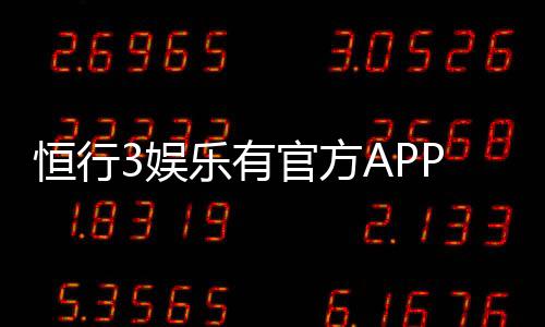 恒行3娱乐有官方APP吗？权威解答与下载指南