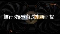 恒行3娱乐有返水吗？揭秘返水规则与高额回馈详情