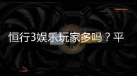恒行3娱乐玩家多吗？平台真实人气与玩家体验深度解析
