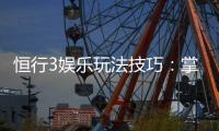 恒行3娱乐玩法技巧：掌握这些技巧让你稳赢不赔