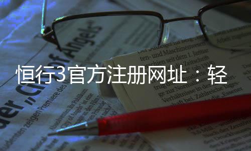 恒行3官方注册网址:轻松获取最新入口与注册教程