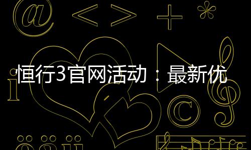 恒行3官网活动：最新优惠与独家福利等你来享