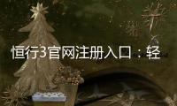 恒行3官网注册入口：轻松三步完成账号申请畅享顶级娱乐体验
