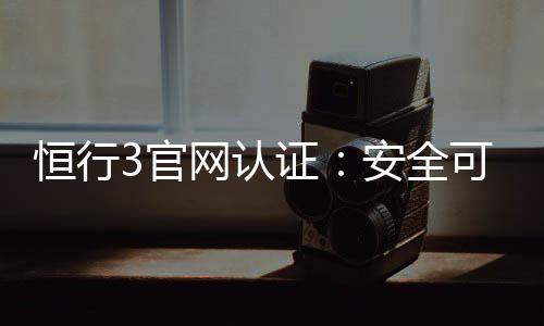 恒行3官网认证：安全可靠的娱乐平台首选