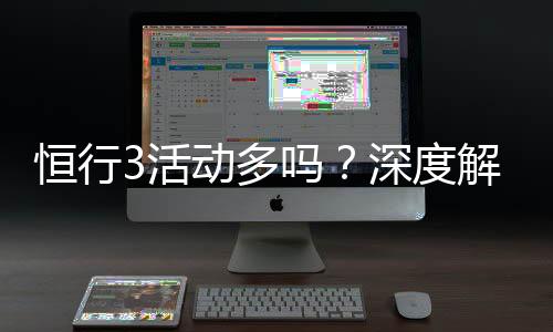 恒行3活动多吗？深度解析平台特色与优惠福利