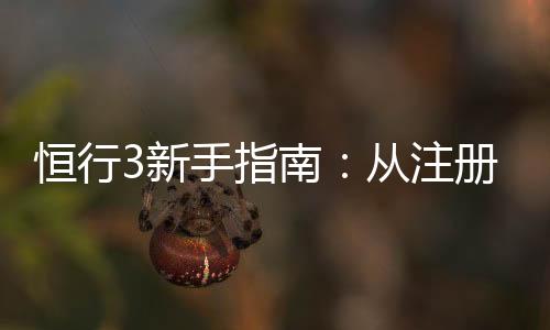恒行3新手指南:从注册到畅玩的完整攻略