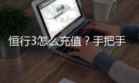恒行3怎么充值？手把手教你快速到账流程