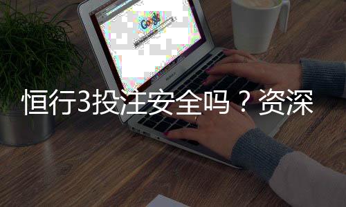 恒行3投注安全吗?资深玩家揭秘平台真实体验
