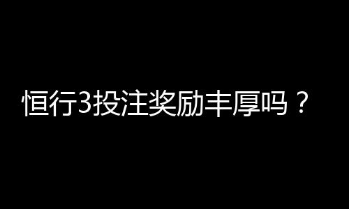 恒行3投注奖励丰厚吗？深度解析其返利机制与玩家真实收益