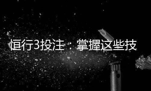 恒行3投注:掌握这些技巧轻松提升胜率