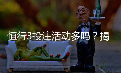 恒行3投注活动多吗？揭秘平台特色玩法与优惠福利