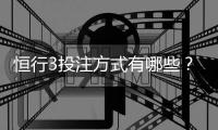 恒行3投注方式有哪些？详解热门玩法与技巧指南