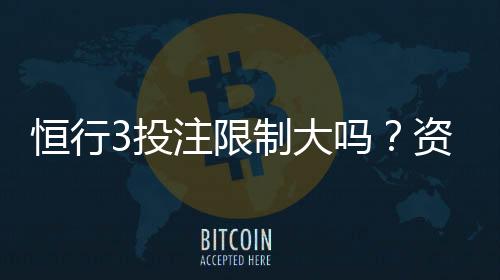恒行3投注限制大吗？资深玩家解析平台规则与实战策略