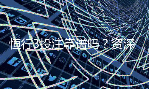 恒行3投注靠谱吗？资深玩家实测体验与安全分析