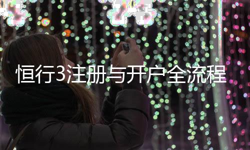 恒行3注册与开户全流程：新手必看的详细步骤指南