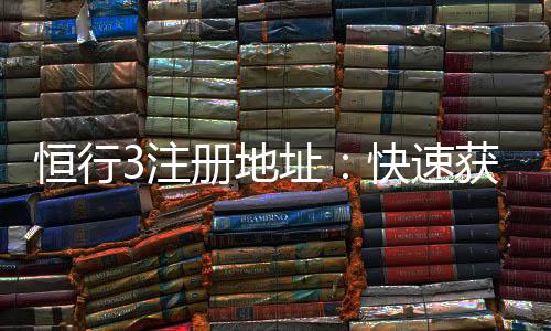 恒行3注册地址：快速获取最新官网入口及安全注册指南