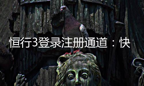 恒行3登录注册通道：快速开户指南与游戏体验分享