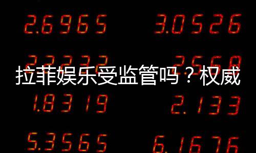 拉菲娱乐受监管吗?权威解析其合规性与安全认证
