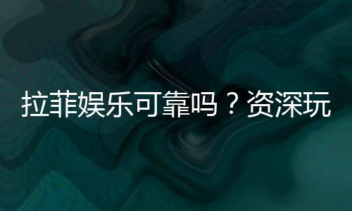 拉菲娱乐可靠吗？资深玩家带你揭秘真实体验