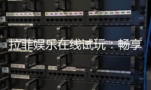 拉菲娱乐在线试玩：畅享顶级电子游艺的试玩体验