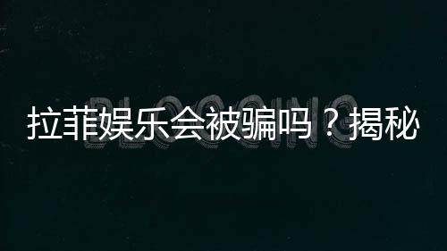 拉菲娱乐会被骗吗？揭秘平台真伪与防骗指南