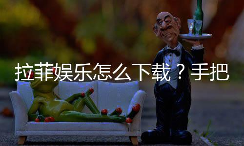 拉菲娱乐怎么下载?手把手教你快速安装畅玩